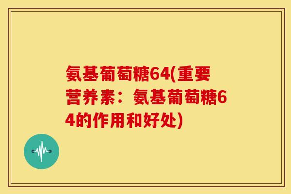 氨基葡萄糖64(重要营养素：氨基葡萄糖64的作用和好处)