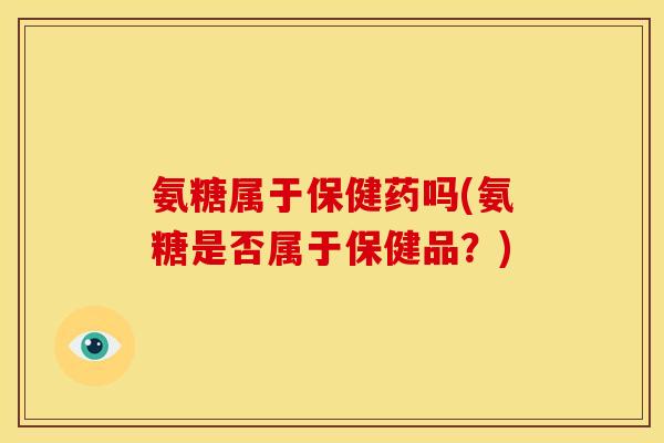 氨糖属于保健药吗(氨糖是否属于保健品?)-第1张图片-关节骑士 氨糖属于保健药吗(氨糖是否属于保健品?)-第1张图片-关节骑士