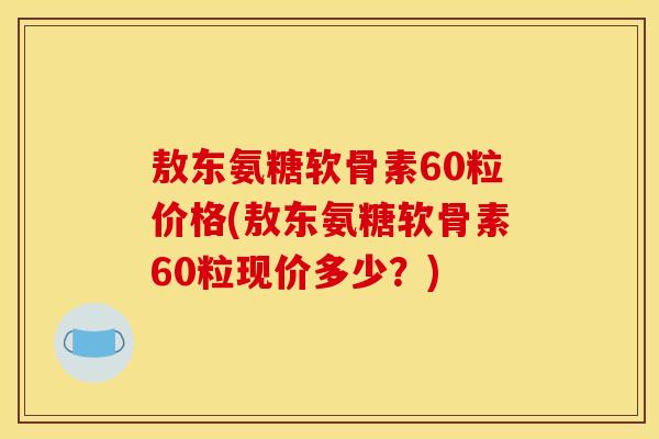 敖东氨糖软骨素60粒价格(敖东氨糖软骨素60粒现价多少？)