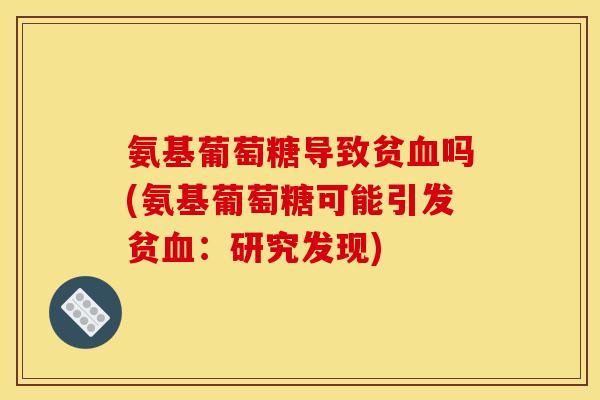 氨基葡萄糖导致贫血吗(氨基葡萄糖可能引发贫血：研究发现)