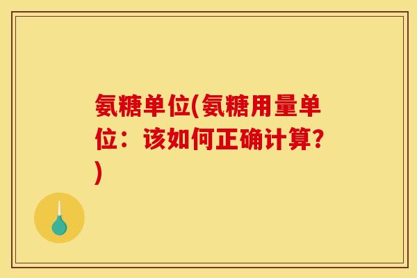 氨糖单位(氨糖用量单位：该如何正确计算？)