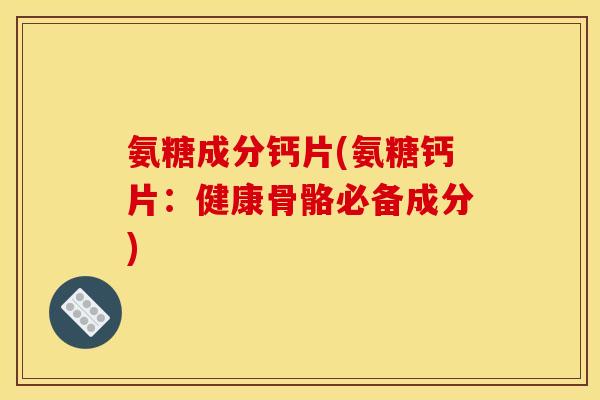 氨糖成分钙片(氨糖钙片：健康骨骼必备成分)-第1张图片-关节骑士