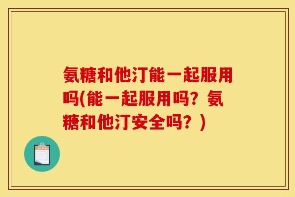 氨糖和他汀能一起服用吗(能一起服用吗？氨糖和他汀安全吗？)-第1张图片-关节骑士