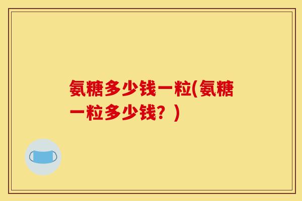 氨糖多少钱一粒(氨糖一粒多少钱？)