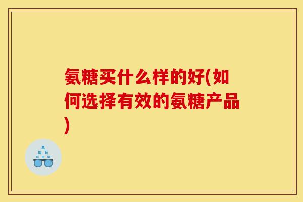 氨糖买什么样的好(如何选择有效的氨糖产品)