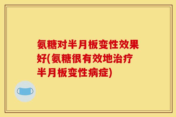 氨糖对半月板变性效果好(氨糖很有效地治疗半月板变性病症)