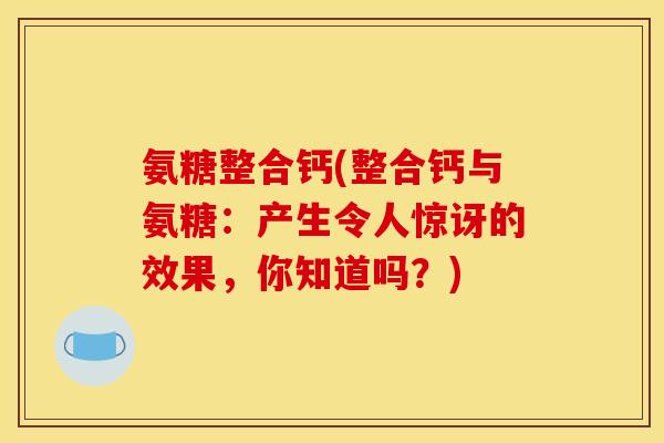氨糖整合钙(整合钙与氨糖：产生令人惊讶的效果，你知道吗？)