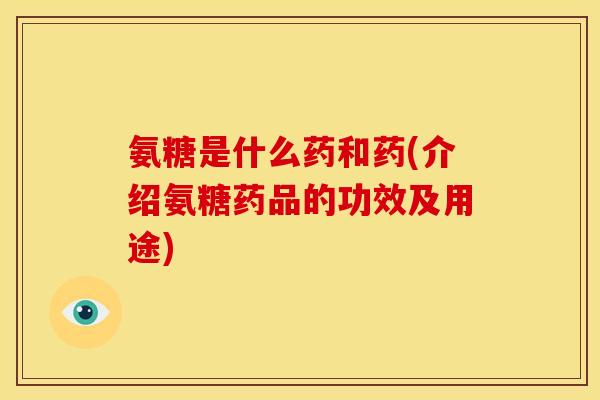 氨糖是什么药和药(介绍氨糖药品的功效及用途)