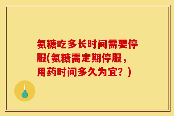 氨糖吃多长时间需要停服(氨糖需定期停服,用药时间多久为宜?)-第1张图片-关节骑士 氨糖吃多长时间需要停服(氨糖需定期停服,用药时间多久为宜?)-第1张图片-关节骑士
