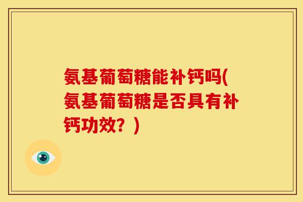 氨基葡萄糖能补钙吗(氨基葡萄糖是否具有补钙功效？)