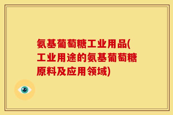 氨基葡萄糖工业用品(工业用途的氨基葡萄糖原料及应用领域)