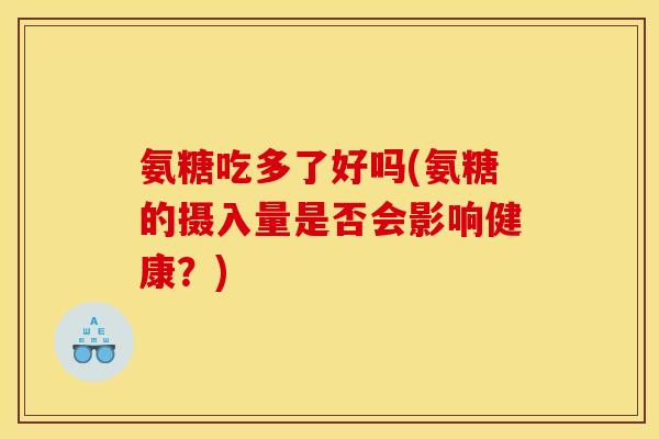 氨糖吃多了好吗(氨糖的摄入量是否会影响健康？)