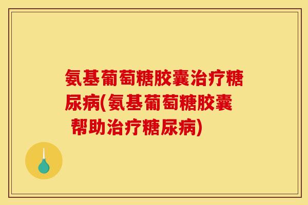 氨基葡萄糖胶囊治疗糖尿病(氨基葡萄糖胶囊 帮助治疗糖尿病)