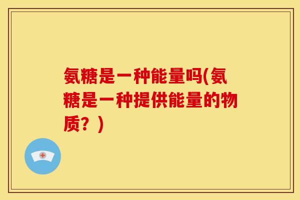氨糖是一种能量吗(氨糖是一种提供能量的物质？)
