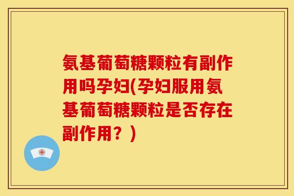 氨基葡萄糖颗粒有副作用吗孕妇(孕妇服用氨基葡萄糖颗粒是否存在副作用？)-第1张图片-关节骑士