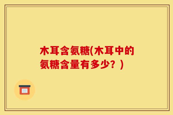 木耳含氨糖(木耳中的氨糖含量有多少？)