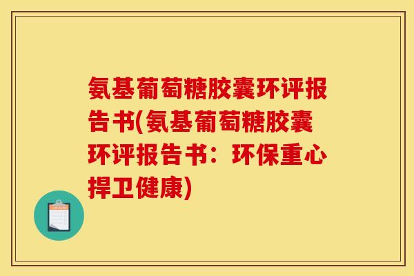 氨基葡萄糖胶囊环评报告书(氨基葡萄糖胶囊环评报告书：环保重心捍卫健康)