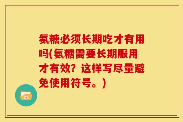 氨糖必须长期吃才有用吗(氨糖需要长期服用才有效?这样写尽量避免使用符号。)-第1张图片-关节骑士 氨糖必须长期吃才有用吗(氨糖需要长期服用才有效?这样写尽量避免使用符号。)-第1张图片-关节骑士