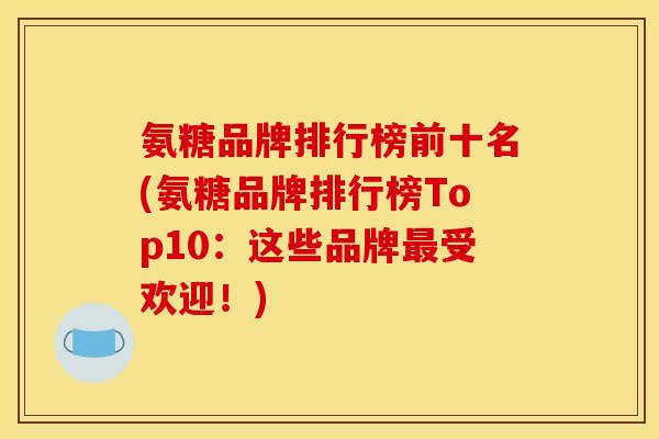 氨糖品牌排行榜前十名(氨糖品牌排行榜Top10：这些品牌最受欢迎！)-第1张图片-关节骑士