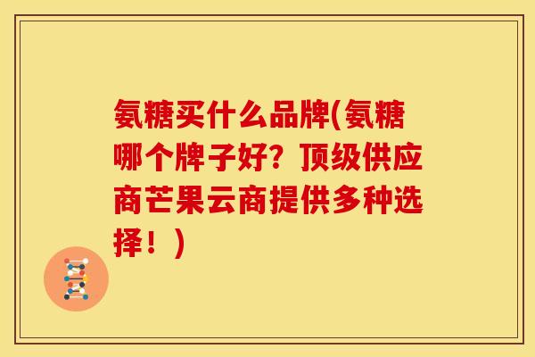 氨糖买什么品牌(氨糖哪个牌子好？顶级供应商芒果云商提供多种选择！)