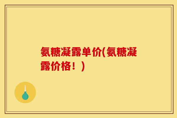 氨糖凝露单价(氨糖凝露价格！)