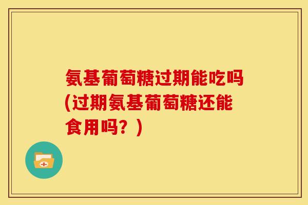 氨基葡萄糖过期能吃吗(过期氨基葡萄糖还能食用吗?)-第1张图片-关节骑士 氨基葡萄糖过期能吃吗(过期氨基葡萄糖还能食用吗?)-第1张图片-关节骑士