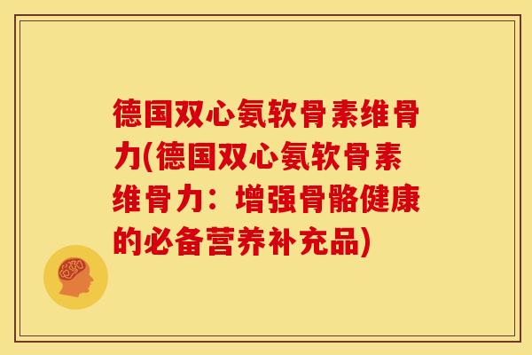 德国双心氨软骨素维骨力(德国双心氨软骨素维骨力:增强骨骼健康的必备营养补充品)-第1张图片-关节骑士 德国双心氨软骨素维骨力(德国双心氨软骨素维骨力:增强骨骼健康的必备营养补充品)-第1张图片-关节骑士