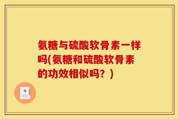 氨糖与硫酸软骨素一样吗(氨糖和硫酸软骨素的功效相似吗？)