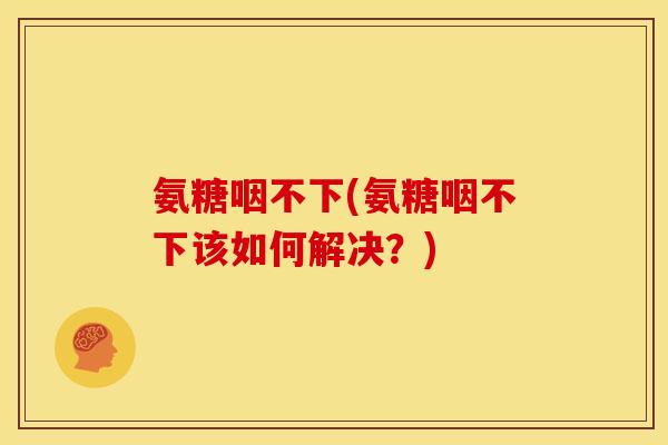 氨糖咽不下(氨糖咽不下该如何解决?)-第1张图片-关节骑士 氨糖咽不下(氨糖咽不下该如何解决?)-第1张图片-关节骑士