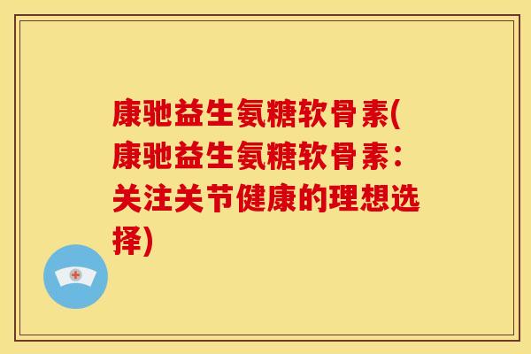 康驰益生氨糖软骨素(康驰益生氨糖软骨素：关注关节健康的理想选择)