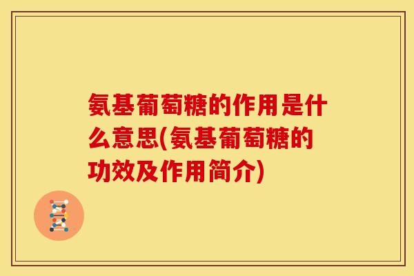 氨基葡萄糖的作用是什么意思(氨基葡萄糖的功效及作用简介)