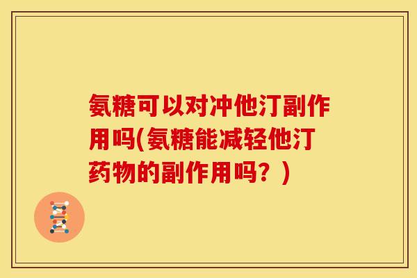 氨糖可以对冲他汀副作用吗(氨糖能减轻他汀药物的副作用吗？)