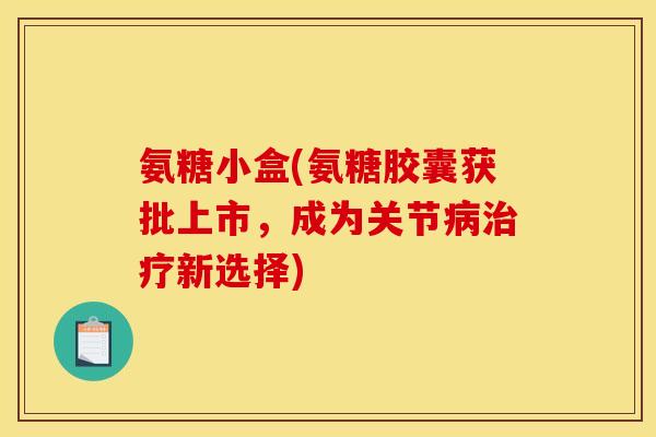 氨糖小盒(氨糖胶囊获批上市，成为关节病治疗新选择)