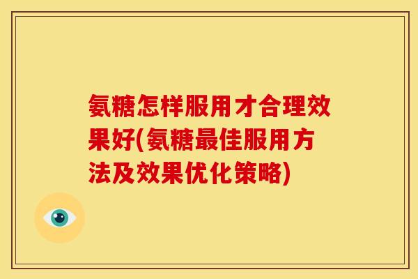 氨糖怎样服用才合理效果好(氨糖最佳服用方法及效果优化策略)