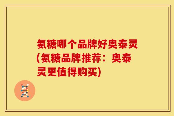 氨糖哪个品牌好奥泰灵(氨糖品牌推荐：奥泰灵更值得购买)-第1张图片-关节骑士