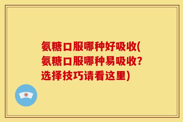 氨糖口服哪种好吸收(氨糖口服哪种易吸收？选择技巧请看这里)
