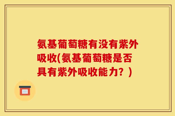 氨基葡萄糖有没有紫外吸收(氨基葡萄糖是否具有紫外吸收能力？)
