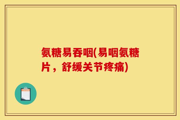 氨糖易吞咽(易咽氨糖片，舒缓关节疼痛)