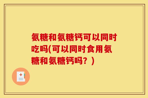 氨糖和氨糖钙可以同时吃吗(可以同时食用氨糖和氨糖钙吗？)
