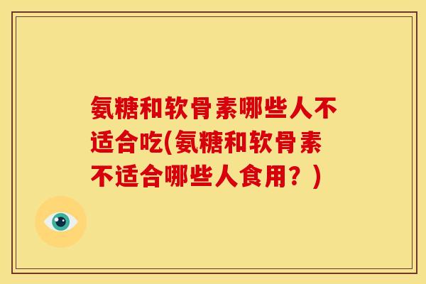 氨糖和软骨素哪些人不适合吃(氨糖和软骨素不适合哪些人食用？)