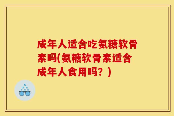 成年人适合吃氨糖软骨素吗(氨糖软骨素适合成年人食用吗？)