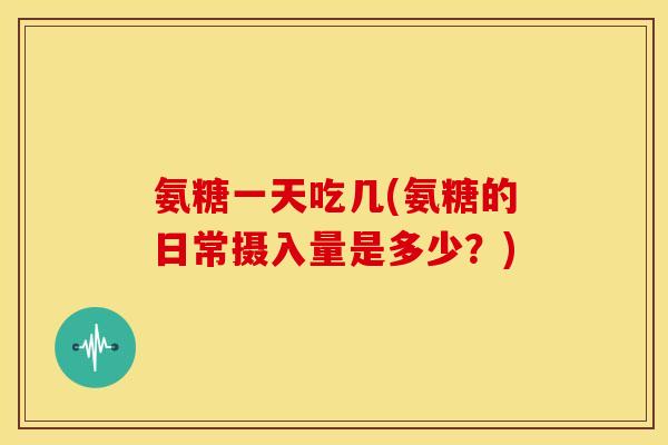 氨糖一天吃几(氨糖的日常摄入量是多少？)