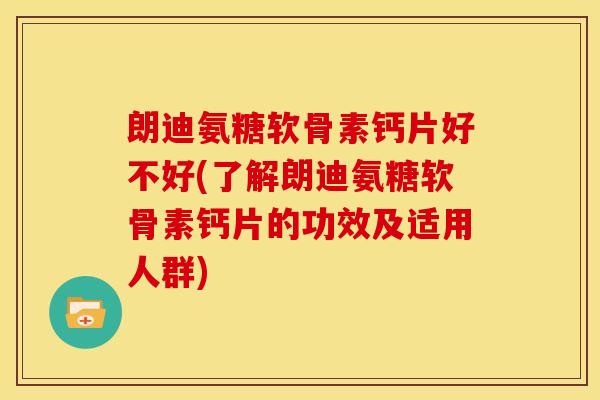 朗迪氨糖软骨素钙片好不好(了解朗迪氨糖软骨素钙片的功效及适用人群)-第1张图片-关节骑士