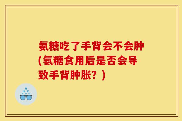 氨糖吃了手背会不会肿(氨糖食用后是否会导致手背肿胀？)