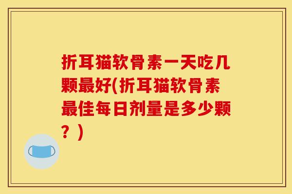 折耳猫软骨素一天吃几颗最好(折耳猫软骨素最佳每日剂量是多少颗？)