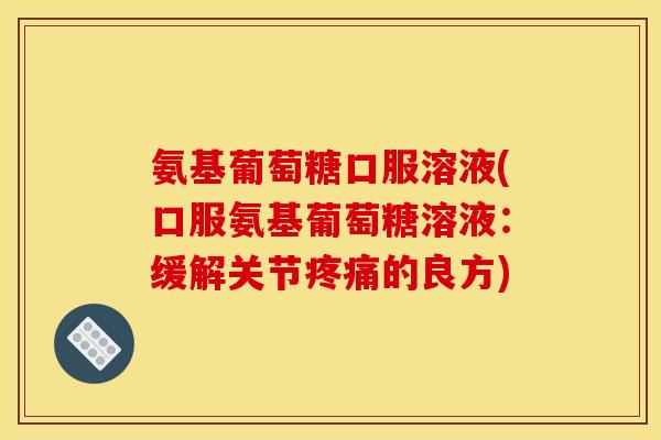 氨基葡萄糖口服溶液(口服氨基葡萄糖溶液：缓解关节疼痛的良方)