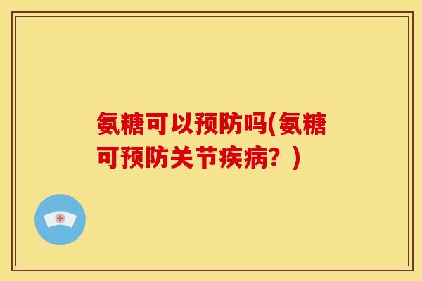 氨糖可以预防吗(氨糖可预防关节疾病？)