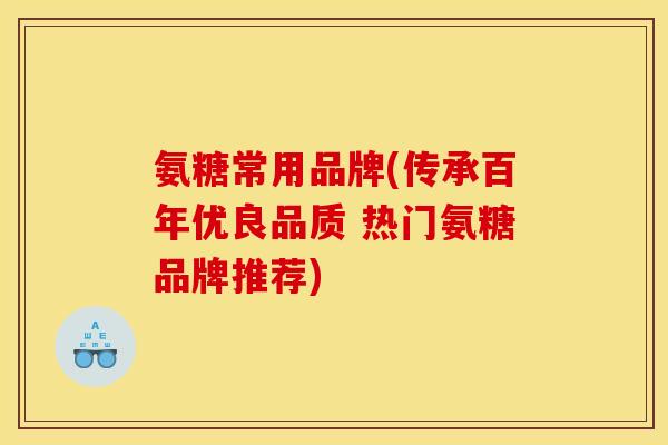 氨糖常用品牌(传承百年优良品质 热门氨糖品牌推荐)-第1张图片-关节骑士 氨糖常用品牌(传承百年优良品质 热门氨糖品牌推荐)-第1张图片-关节骑士
