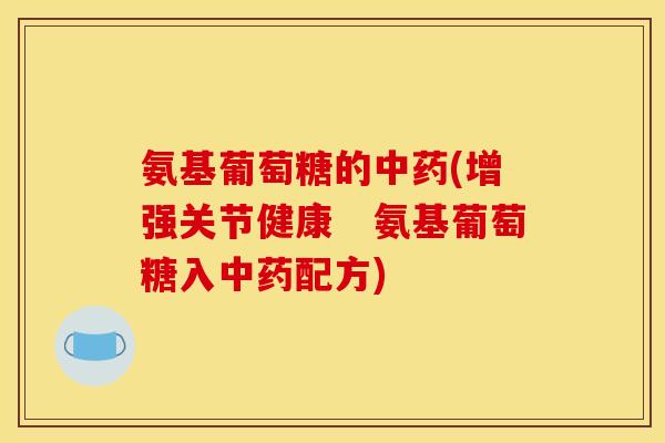 氨基葡萄糖的中药(增强关节健康　氨基葡萄糖入中药配方)-第1张图片-关节骑士