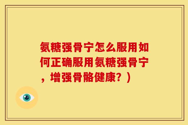 氨糖强骨宁怎么服用如何正确服用氨糖强骨宁，增强骨骼健康？)